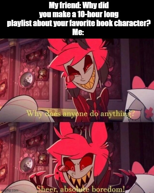 Yes. I do have a 10-hour playlist about Cosmo from Cucumber Quest ("Rookie Numbers"- My friend) | My friend: Why did you make a 10-hour long playlist about your favorite book character?
Me: | image tagged in absolute boredom | made w/ Imgflip meme maker