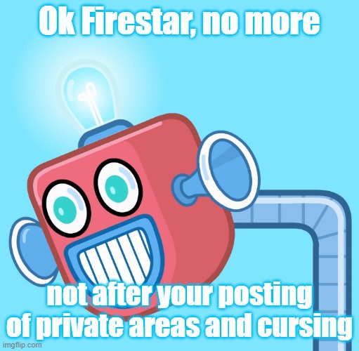 This off-topic stuff has gone too far, post it on MSMG, post relevant stuff here, or GTHO of here | Ok Firestar, no more; not after your posting of private areas and cursing | image tagged in wubbzy's info robot | made w/ Imgflip meme maker