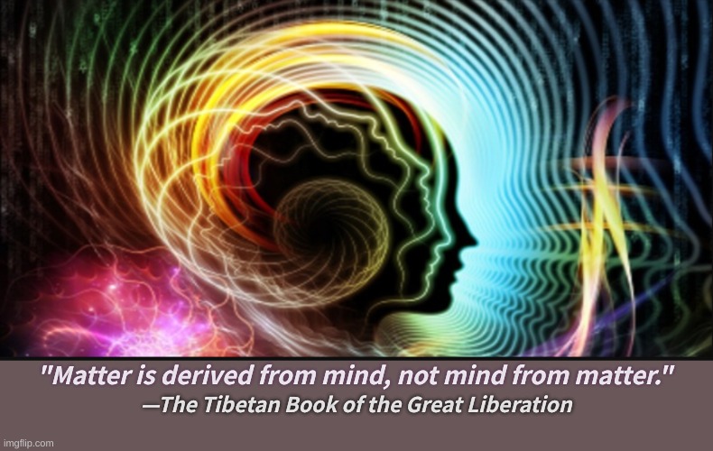true that | "Matter is derived from mind, not mind from matter."; —The Tibetan Book of the Great Liberation | image tagged in mindful,wise words,ancient truth | made w/ Imgflip meme maker