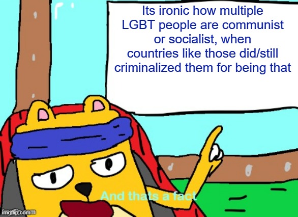 Infact, prominent LGBT people in Communist parties, weren't in actual Communist countries | Its ironic how multiple LGBT people are communist or socialist, when countries like those did/still criminalized them for being that | image tagged in wubbzy and that's a fact,lgbtq | made w/ Imgflip meme maker