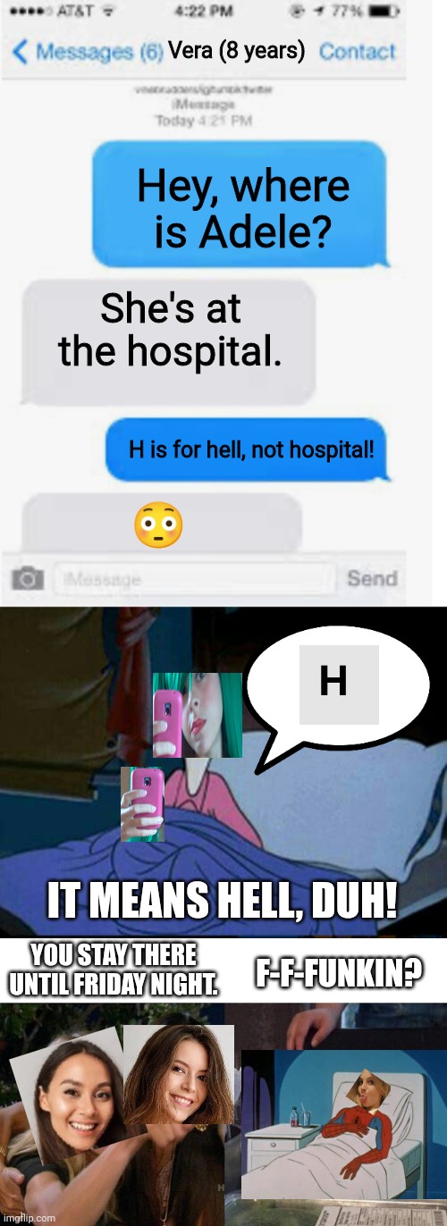 Tina says the wrong word because Adele is still at the hospital. | Vera (8 years); Hey, where is Adele? She's at the hospital. H is for hell, not hospital! 😳; IT MEANS HELL, DUH! YOU STAY THERE UNTIL FRIDAY NIGHT. F-F-FUNKIN? | image tagged in blank text conversation,memes,woman yelling at cat,pop up school,hospital | made w/ Imgflip meme maker