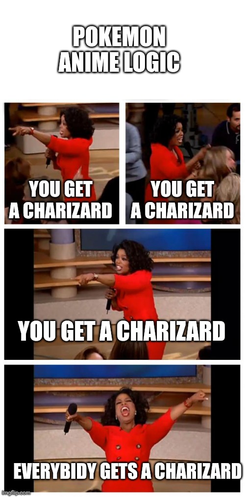 *insert good title* | POKEMON ANIME LOGIC; YOU GET A CHARIZARD; YOU GET A CHARIZARD; YOU GET A CHARIZARD; EVERYBIDY GETS A CHARIZARD | image tagged in memes,oprah you get a car everybody gets a car,funny,pokemon,anime,logic | made w/ Imgflip meme maker
