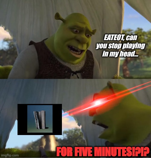 I swear this always plays at the worst time | EATEOT, can you stop playing in my head... FOR FIVE MINUTES!?!? | image tagged in shrek for five minutes | made w/ Imgflip meme maker