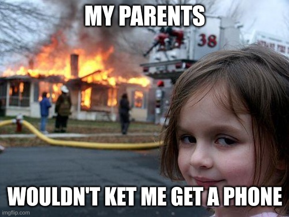 Its true | MY PARENTS; WOULDN'T KET ME GET A PHONE | image tagged in memes,disaster girl | made w/ Imgflip meme maker