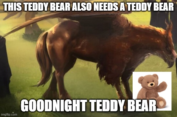 Hippogriff 2 | THIS TEDDY BEAR ALSO NEEDS A TEDDY BEAR; GOODNIGHT TEDDY BEAR | image tagged in hippogriff 2 | made w/ Imgflip meme maker