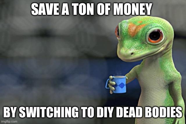 DIY | SAVE A TON OF MONEY; BY SWITCHING TO DIY DEAD BODIES | image tagged in i just saved a ton of money by switching to diy juice,save money,geico gecko | made w/ Imgflip meme maker