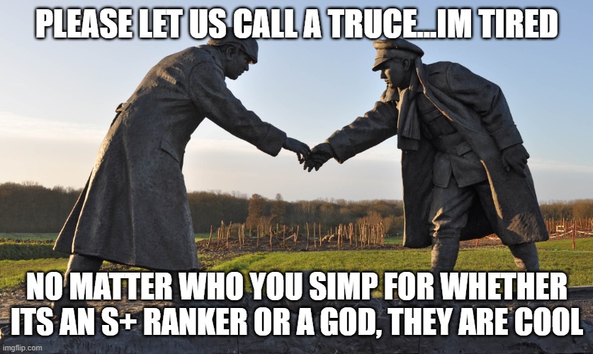 im so tired. I have a band rehersal tomorrow and a concert the next day along with a hockey game | PLEASE LET US CALL A TRUCE...IM TIRED; NO MATTER WHO YOU SIMP FOR WHETHER ITS AN S+ RANKER OR A GOD, THEY ARE COOL | image tagged in truce declared | made w/ Imgflip meme maker