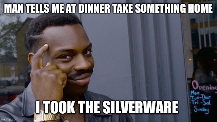 Roll Safe Think About It | MAN TELLS ME AT DINNER TAKE SOMETHING HOME; I TOOK THE SILVERWARE | image tagged in memes,roll safe think about it | made w/ Imgflip meme maker