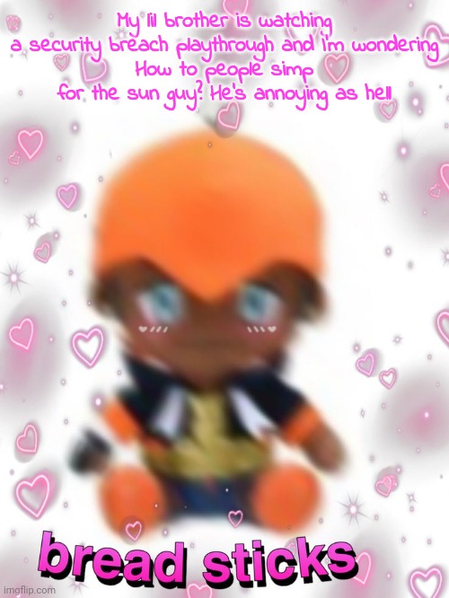 bread sticks | My lil brother is watching a security breach playthrough and I'm wondering
How to people simp for the sun guy? He's annoying as hell | image tagged in bread sticks | made w/ Imgflip meme maker