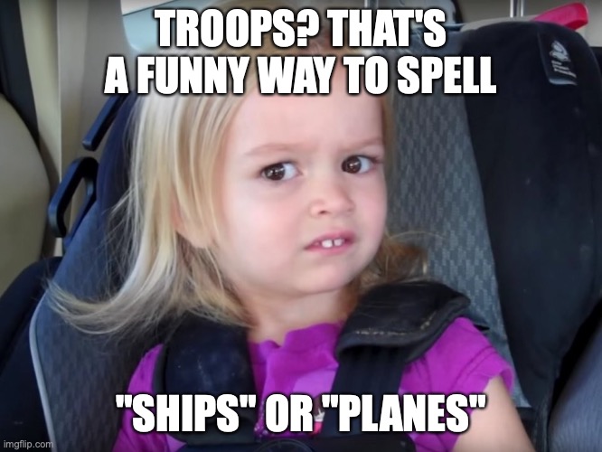 Huh? | TROOPS? THAT'S A FUNNY WAY TO SPELL "SHIPS" OR "PLANES" | image tagged in huh | made w/ Imgflip meme maker