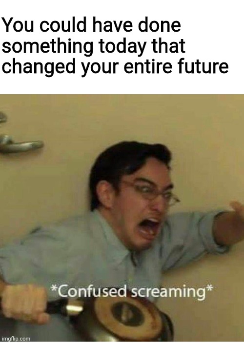 Day #1 of being Bamboozled | You could have done something today that changed your entire future | image tagged in confused screaming | made w/ Imgflip meme maker