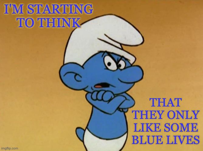 Grouchy Smurf | I'M STARTING TO THINK THAT THEY ONLY LIKE SOME BLUE LIVES | image tagged in grouchy smurf | made w/ Imgflip meme maker