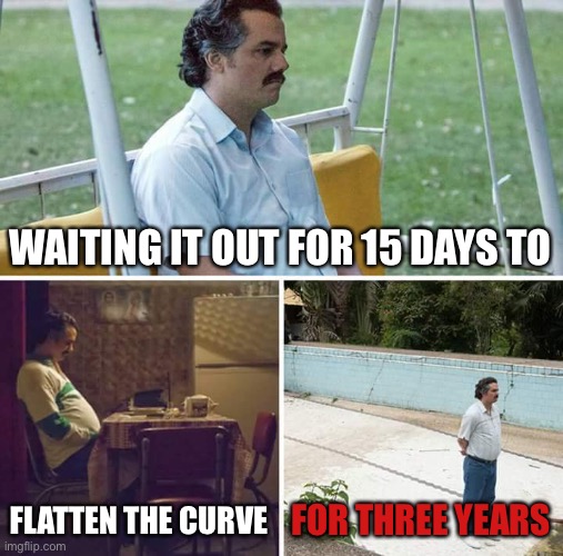 Sad Pablo Escobar | WAITING IT OUT FOR 15 DAYS TO; FLATTEN THE CURVE; FOR THREE YEARS | image tagged in memes,sad pablo escobar,cdc flatten the curve,cdc,corona | made w/ Imgflip meme maker
