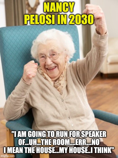 Just retire Nancy sheesh.... |  NANCY PELOSI IN 2030; "I AM GOING TO RUN FOR SPEAKER OF...UH...THE ROOM....ERR....NO I MEAN THE HOUSE...MY HOUSE..I THINK" | image tagged in old woman cheering,nancy pelosi,democrats,desperation | made w/ Imgflip meme maker
