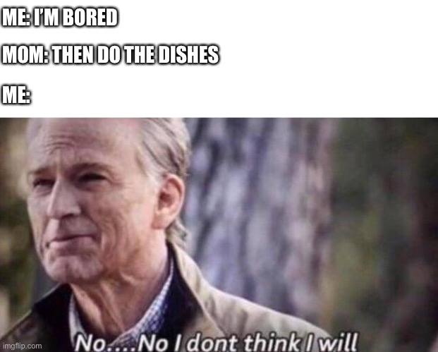 Parents don’t understand what boredom is | ME: I’M BORED; MOM: THEN DO THE DISHES; ME: | image tagged in no i don't think i will,mom,parenting,oh wow are you actually reading these tags | made w/ Imgflip meme maker