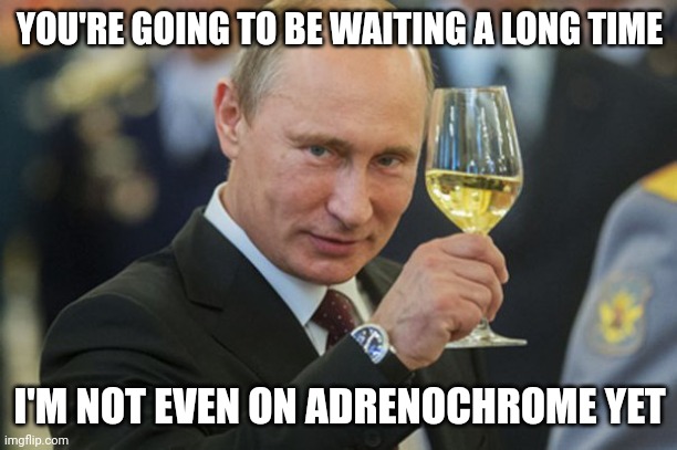 Putin Cheers | YOU'RE GOING TO BE WAITING A LONG TIME I'M NOT EVEN ON ADRENOCHROME YET | image tagged in putin cheers | made w/ Imgflip meme maker