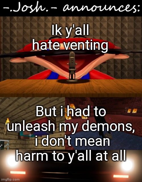 Josh's announcement temp by Josh | Ik y'all hate venting; But i had to unleash my demons,  i don't mean harm to y'all at all | image tagged in josh's announcement temp by josh | made w/ Imgflip meme maker