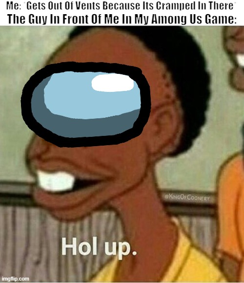 Hol' up | Me: *Gets Out Of Vents Because Its Cramped In There*; The Guy In Front Of Me In My Among Us Game: | image tagged in hol up,among us,vent,sus | made w/ Imgflip meme maker
