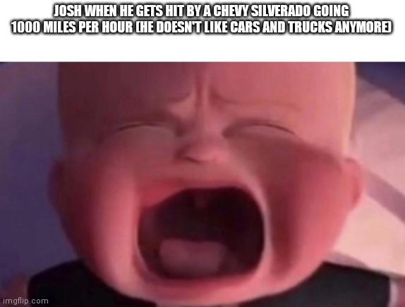 boss baby crying | JOSH WHEN HE GETS HIT BY A CHEVY SILVERADO GOING 1000 MILES PER HOUR (HE DOESN'T LIKE CARS AND TRUCKS ANYMORE) | image tagged in boss baby crying | made w/ Imgflip meme maker