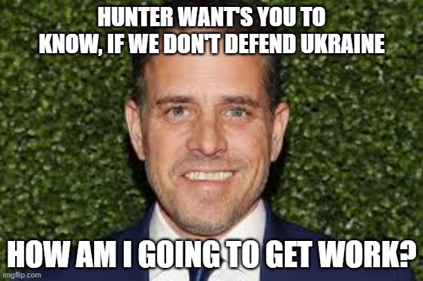 Ukraine | HUNTER WANT'S YOU TO KNOW, IF WE DON'T DEFEND UKRAINE; HOW AM I GOING TO GET WORK? | image tagged in ukraine,russia,unempoyment,funny memes,work,memes | made w/ Imgflip meme maker
