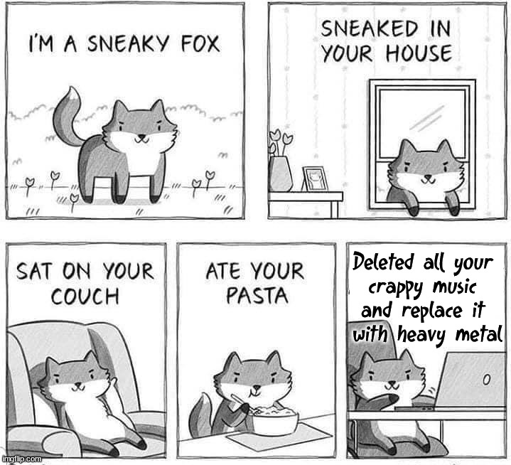 Sneaky fox is smart |  Deleted all your 
crappy music 
and replace it 
with heavy metal | image tagged in heavy metal | made w/ Imgflip meme maker