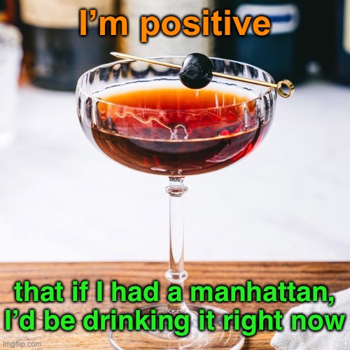 I’m positive that if I had a manhattan, I’d be drinking it right now | made w/ Imgflip meme maker
