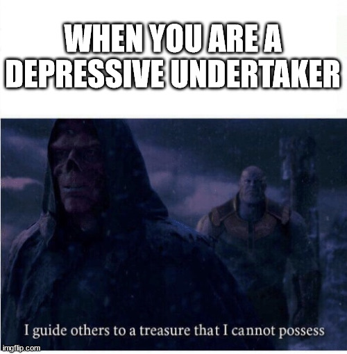 I guide others to a treasure I cannot possess | WHEN YOU ARE A DEPRESSIVE UNDERTAKER | image tagged in i guide others to a treasure i cannot possess | made w/ Imgflip meme maker
