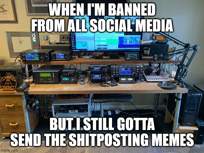 Shitposting Memes via HAM Radio | WHEN I'M BANNED FROM ALL SOCIAL MEDIA; BUT I STILL GOTTA SEND THE SHITPOSTING MEMES | image tagged in ham radio shack | made w/ Imgflip meme maker