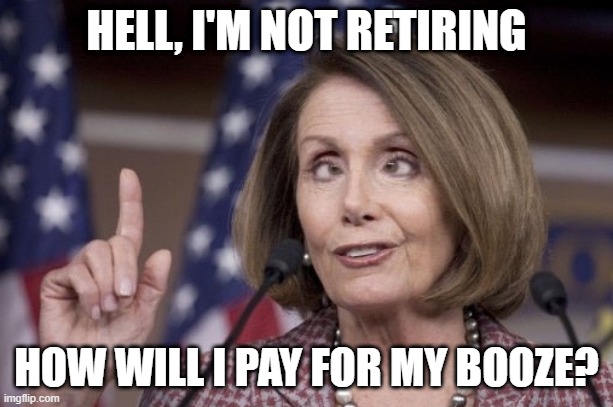 Still Running | HELL, I'M NOT RETIRING; HOW WILL I PAY FOR MY BOOZE? | image tagged in nancy pelosi | made w/ Imgflip meme maker