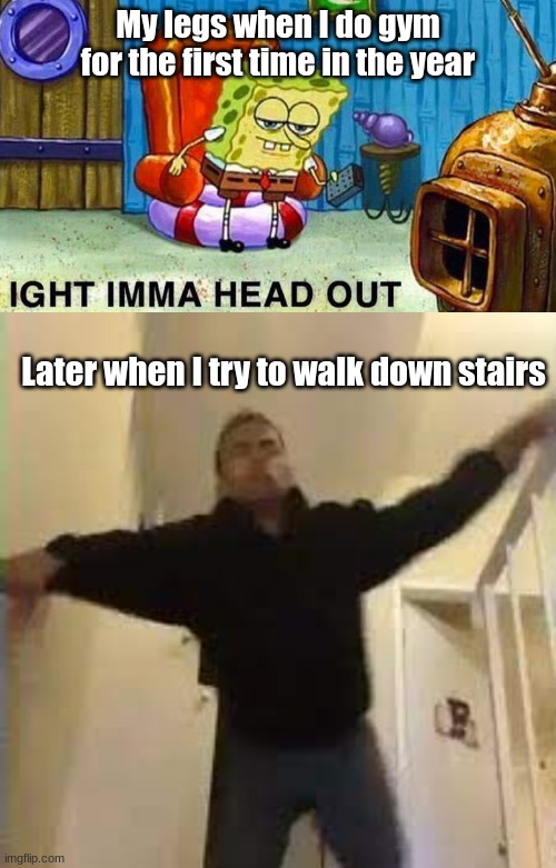 My legs when I do gym for the first time in the year; Later when I try to walk down stairs | image tagged in aight ima head out | made w/ Imgflip meme maker