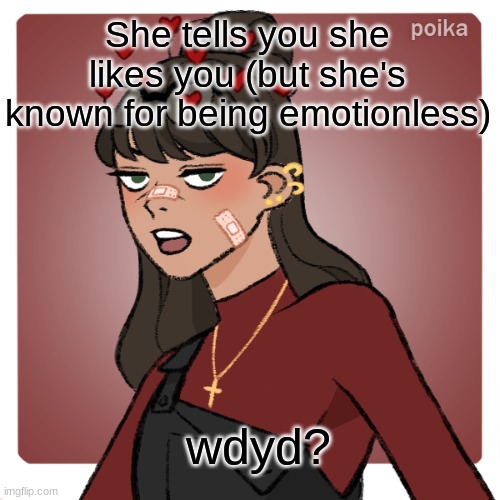 idk romance rp plz? | She tells you she likes you (but she's known for being emotionless); wdyd? | image tagged in roleplaying | made w/ Imgflip meme maker