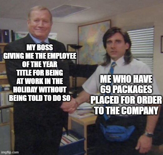 the office congratulations | MY BOSS GIVING ME THE EMPLOYEE OF THE YEAR TITLE FOR BEING AT WORK IN THE HOLIDAY WITHOUT BEING TOLD TO DO SO; ME WHO HAVE 69 PACKAGES PLACED FOR ORDER TO THE COMPANY | image tagged in the office congratulations | made w/ Imgflip meme maker