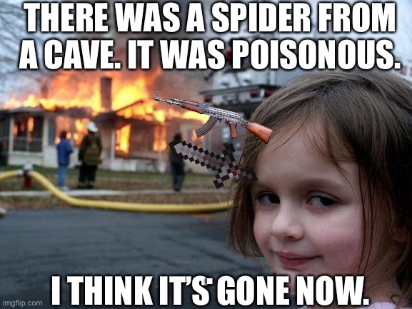 Disaster Girl Meme | THERE WAS A SPIDER FROM A CAVE. IT WAS POISONOUS. I THINK IT’S GONE NOW. . | image tagged in memes,disaster girl | made w/ Imgflip meme maker