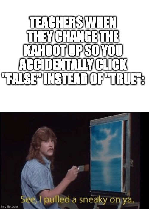 Insert clever title here | TEACHERS WHEN THEY CHANGE THE KAHOOT UP SO YOU ACCIDENTALLY CLICK "FALSE" INSTEAD OF "TRUE": | image tagged in blank white template,i pulled a sneaky | made w/ Imgflip meme maker