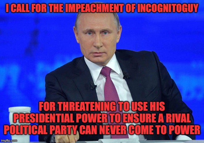 One other government official must also call for impeachment per CSC in order to advance | I CALL FOR THE IMPEACHMENT OF INCOGNITOGUY; FOR THREATENING TO USE HIS PRESIDENTIAL POWER TO ENSURE A RIVAL POLITICAL PARTY CAN NEVER COME TO POWER | image tagged in putin has a question | made w/ Imgflip meme maker