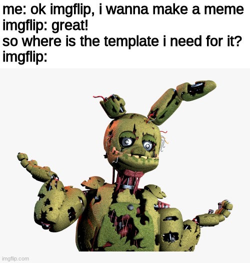 well, uhhhh... | me: ok imgflip, i wanna make a meme
imgflip: great!
so where is the template i need for it?
imgflip: | image tagged in derpy springtrap,fnaf,five nights at freddys,five nights at freddy's | made w/ Imgflip meme maker