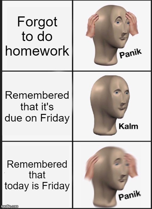 Panik Kalm Panik | Forgot to do homework; Remembered that it's due on Friday; Remembered that today is Friday | image tagged in memes,panik kalm panik | made w/ Imgflip meme maker