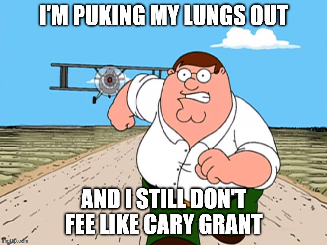 Peter Griffin running away | I'M PUKING MY LUNGS OUT; AND I STILL DON'T FEE LIKE CARY GRANT | image tagged in peter griffin running away,peter griffin | made w/ Imgflip meme maker