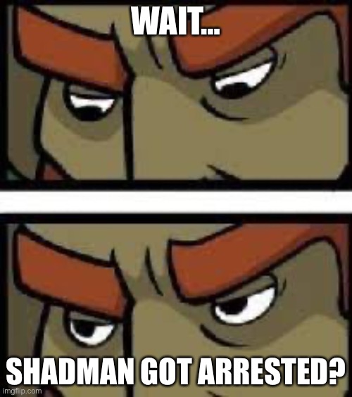 Shadman | WAIT…; SHADMAN GOT ARRESTED? | image tagged in ganondorf sus | made w/ Imgflip meme maker