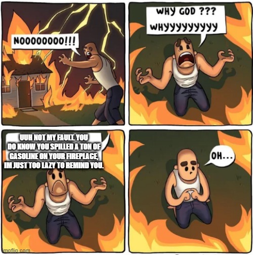 le realisation |  UUH NOT MY FAULT. YOU DO KNOW YOU SPILLED A TON OF GASOLINE ON YOUR FIREPLACE, IM JUST TOO LAZY TO REMIND YOU. | image tagged in why god | made w/ Imgflip meme maker