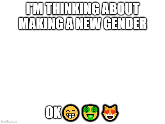 Blank White Template | I'M THINKING ABOUT MAKING A NEW GENDER; OK😁🤑😻 | image tagged in blank white template | made w/ Imgflip meme maker