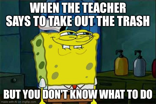 Don't You Squidward Meme | WHEN THE TEACHER SAYS TO TAKE OUT THE TRASH; BUT YOU DON'T KNOW WHAT TO DO | image tagged in memes,don't you squidward | made w/ Imgflip meme maker