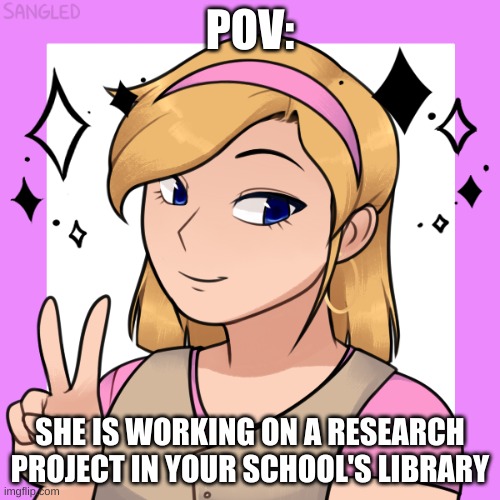 not my favorite prompt, but hope you enjoy it. human-ish oc please! enjoy! | POV:; SHE IS WORKING ON A RESEARCH PROJECT IN YOUR SCHOOL'S LIBRARY | made w/ Imgflip meme maker