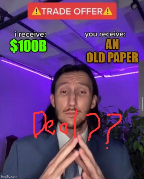 Deal? |  AN OLD PAPER; $100B | image tagged in i receive you receive | made w/ Imgflip meme maker