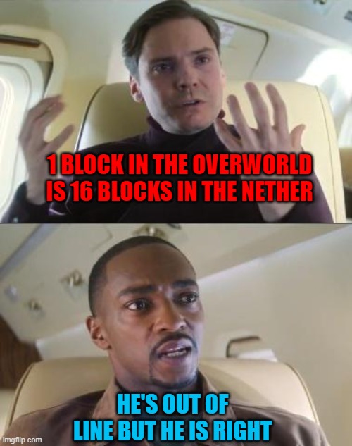 Maybe.... | 1 BLOCK IN THE OVERWORLD IS 16 BLOCKS IN THE NETHER; HE'S OUT OF LINE BUT HE IS RIGHT | image tagged in out of line but he's right | made w/ Imgflip meme maker