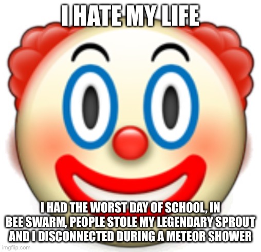 Nobody knows what I’m talking about, what’s the point of posting this | I HATE MY LIFE; I HAD THE WORST DAY OF SCHOOL, IN BEE SWARM, PEOPLE STOLE MY LEGENDARY SPROUT AND I DISCONNECTED DURING A METEOR SHOWER | image tagged in clown | made w/ Imgflip meme maker