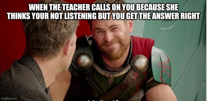 Thor is he though | WHEN THE TEACHER CALLS ON YOU BECAUSE SHE THINKS YOUR NOT LISTENING BUT YOU GET THE ANSWER RIGHT | image tagged in thor is he though | made w/ Imgflip meme maker