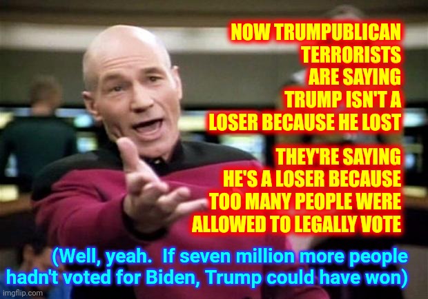 End The Lies | NOW TRUMPUBLICAN TERRORISTS ARE SAYING TRUMP ISN'T A LOSER BECAUSE HE LOST; THEY'RE SAYING HE'S A LOSER BECAUSE TOO MANY PEOPLE WERE ALLOWED TO LEGALLY VOTE; (Well, yeah.  If seven million more people hadn't voted for Biden, Trump could have won) | image tagged in startrek,memes,trumpublican terrorists,lock him up,loser,scumbag republicans | made w/ Imgflip meme maker