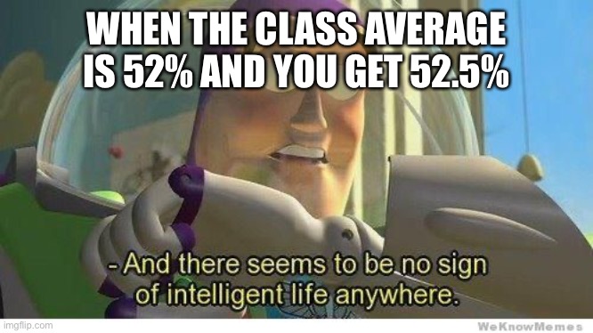 Buzz lightyear no intelligent life | WHEN THE CLASS AVERAGE IS 52% AND YOU GET 52.5% | image tagged in buzz lightyear no intelligent life | made w/ Imgflip meme maker