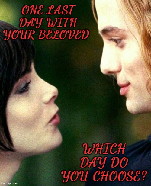 Beloved | ONE LAST DAY WITH YOUR BELOVED; WHICH DAY DO YOU CHOOSE? | image tagged in twilight,jasper,alice,jalice,doctor who | made w/ Imgflip meme maker